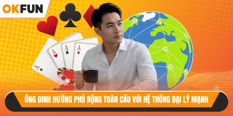 Ông đinh hướng phủ rộng toàn cầu với hệ thống đại lý mạnh