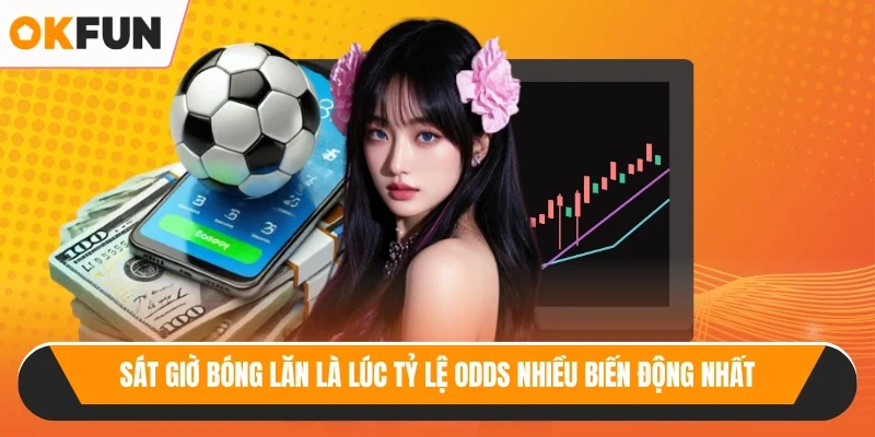 Sát giờ bóng lăn là lúc tỷ lệ odds nhiều biến động nhất